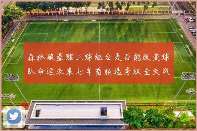 森林狼豪赌三球组合是否能改变球队命运未来七年首轮选秀权全失风险巨大