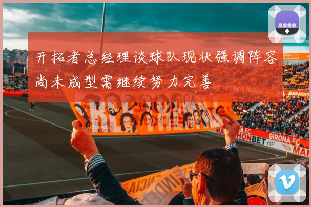 开拓者总经理谈球队现状强调阵容尚未成型需继续努力完善