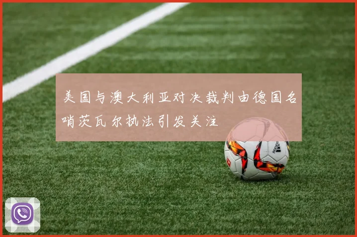 美国与澳大利亚对决裁判由德国名哨茨瓦尔执法引发关注