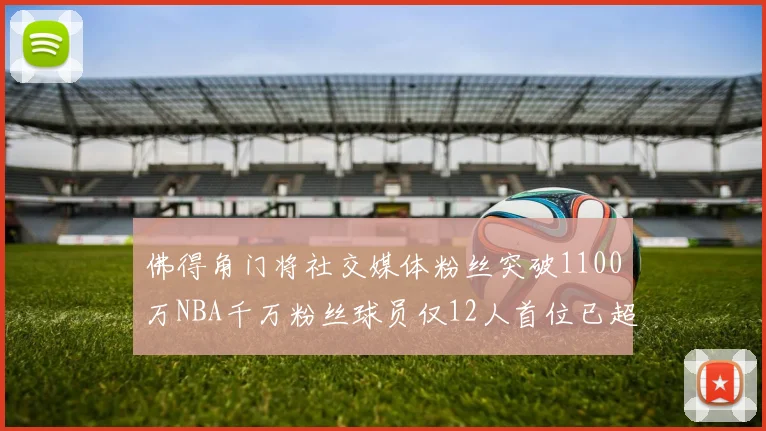 佛得角门将社交媒体粉丝突破1100万NBA千万粉丝球员仅12人首位已超亿