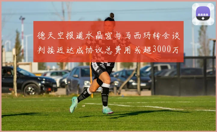 德天空报道水晶宫与马西玛转会谈判接近达成协议总费用或超3000万欧