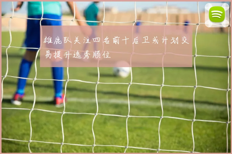 雄鹿队关注四名前十后卫或计划交易提升选秀顺位