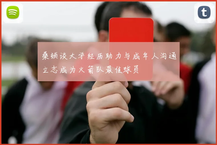 桑顿谈大学经历助力与成年人沟通立志成为火箭队最佳球员