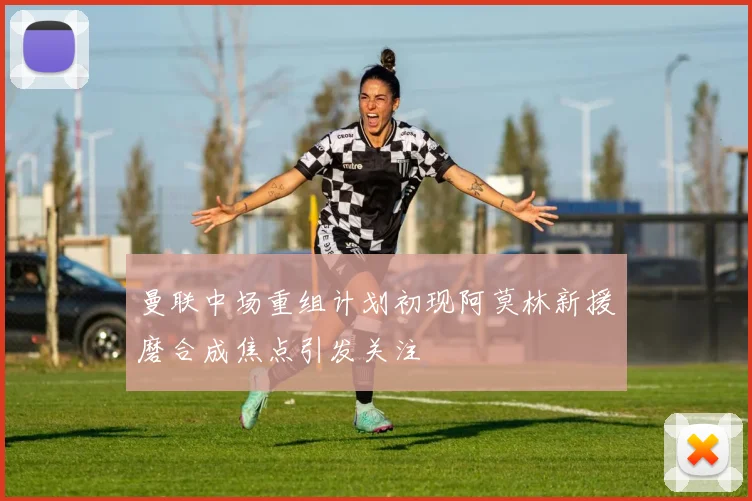 曼联中场重组计划初现阿莫林新援磨合成焦点引发关注