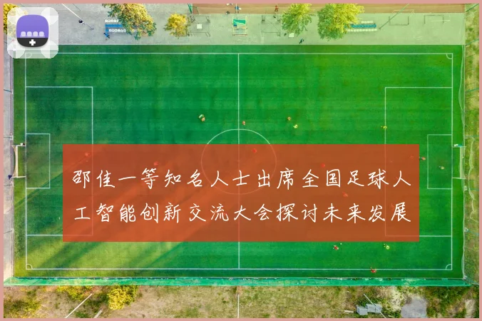 邵佳一等知名人士出席全国足球人工智能创新交流大会探讨未来发展方向