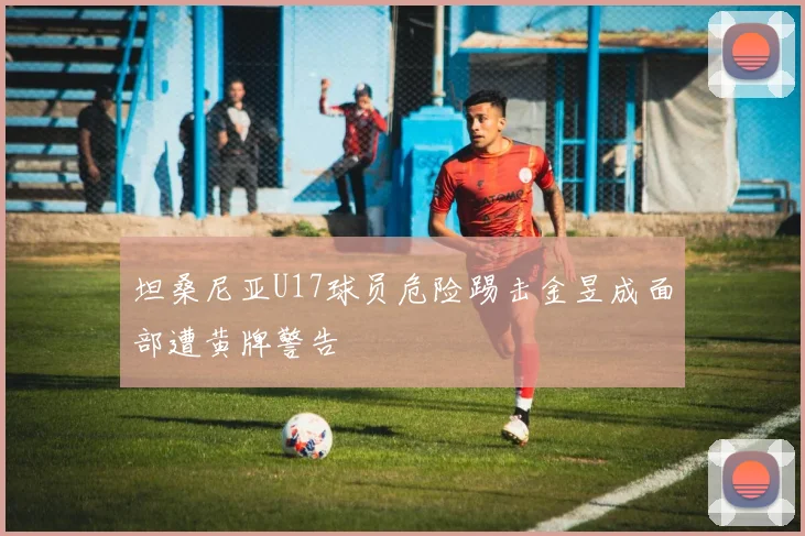 坦桑尼亚U17球员危险踢击金昱成面部遭黄牌警告
