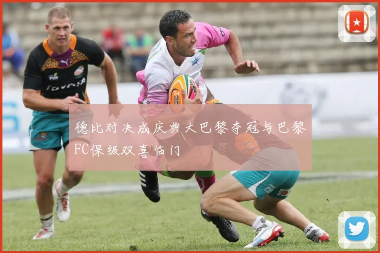 德比对决成庆典大巴黎夺冠与巴黎FC保级双喜临门