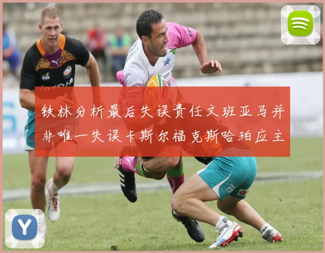 铁林分析最后失误责任文班亚马并非唯一失误卡斯尔福克斯哈珀应主动接球