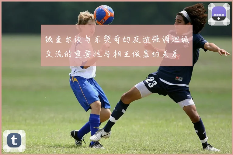 钱查尔谈与东契奇的友谊强调坦诚交流的重要性与相互依靠的关系