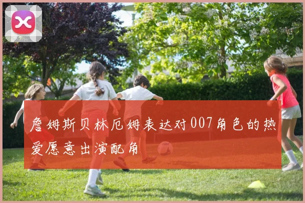 詹姆斯贝林厄姆表达对007角色的热爱愿意出演配角