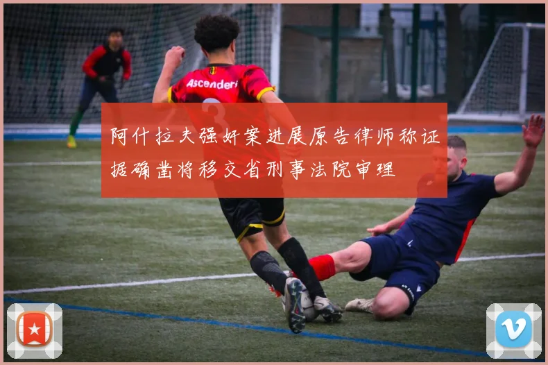 阿什拉夫强奸案进展原告律师称证据确凿将移交省刑事法院审理