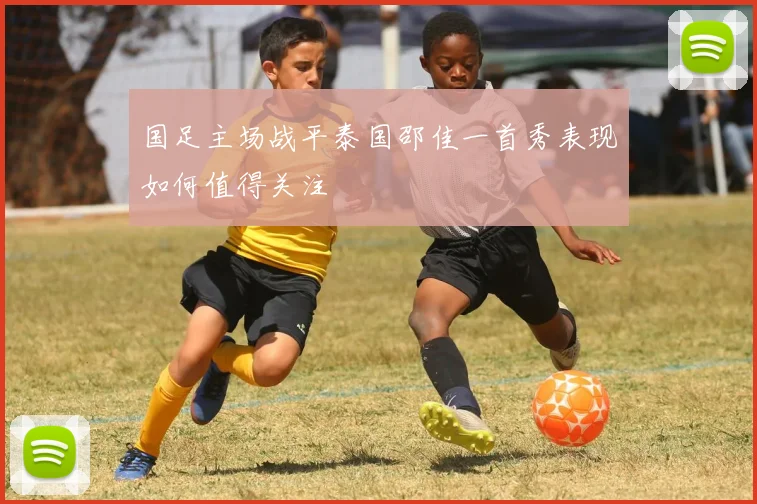 国足主场战平泰国邵佳一首秀表现如何值得关注