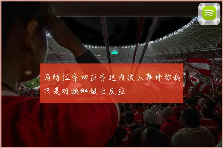 马特拉齐回应齐达内顶人事件称我只是对挑衅做出反应