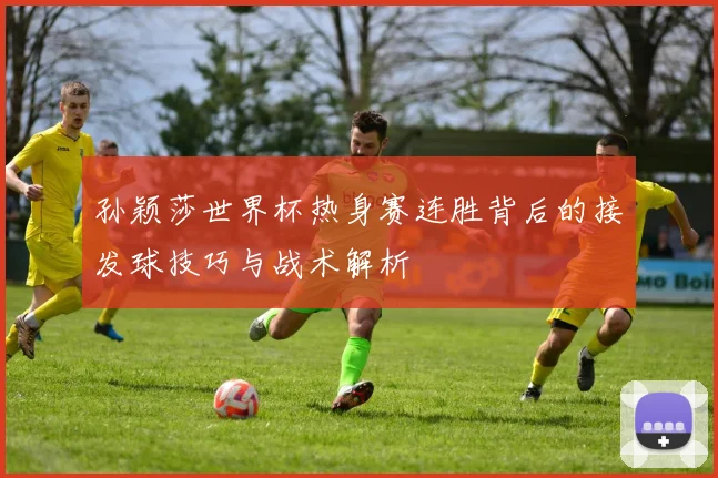 孙颖莎世界杯热身赛连胜背后的接发球技巧与战术解析