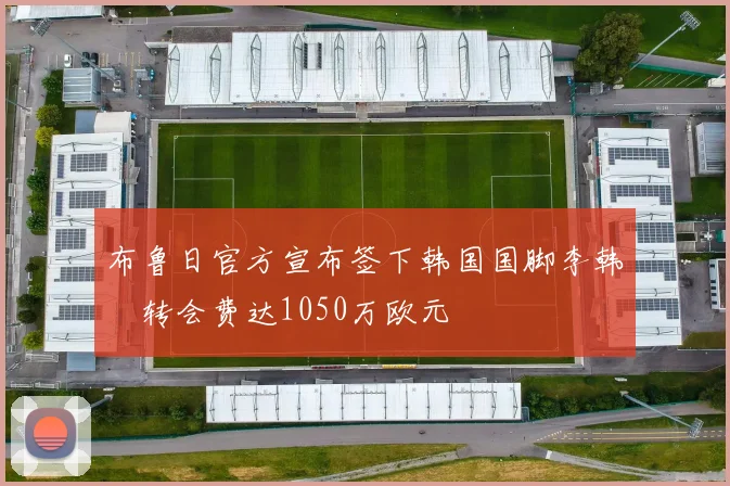 布鲁日官方宣布签下韩国国脚李韩汎转会费达1050万欧元