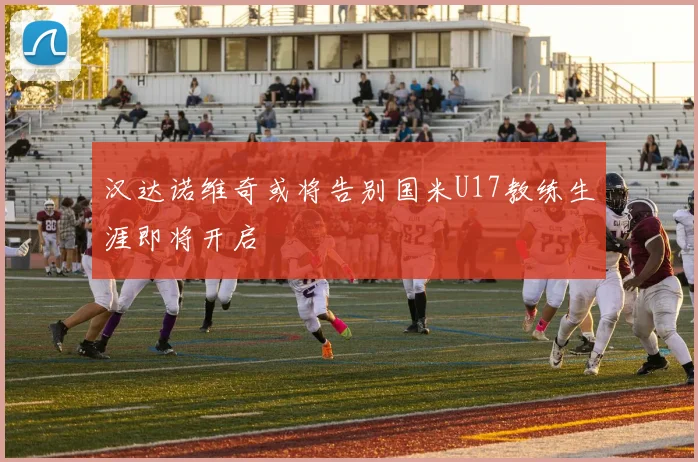 汉达诺维奇或将告别国米U17教练生涯即将开启