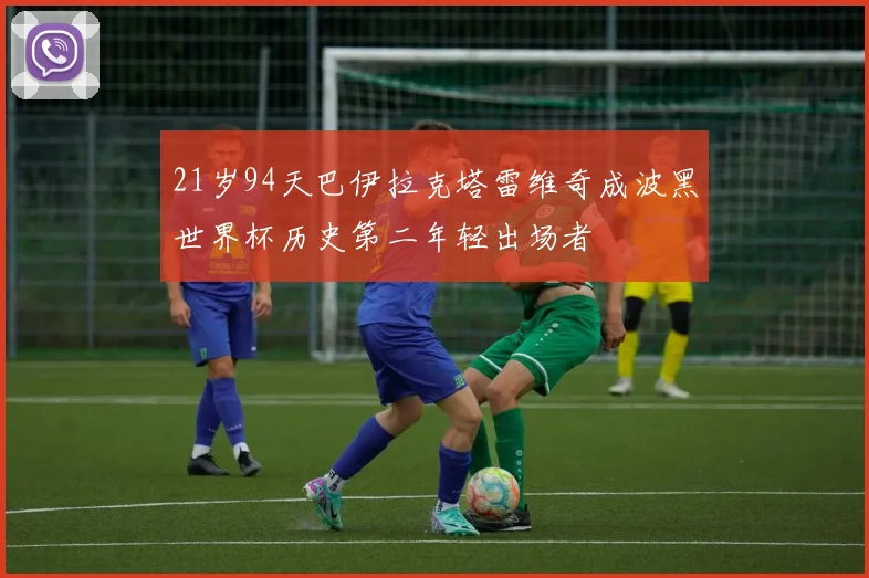 21岁94天巴伊拉克塔雷维奇成波黑世界杯历史第二年轻出场者