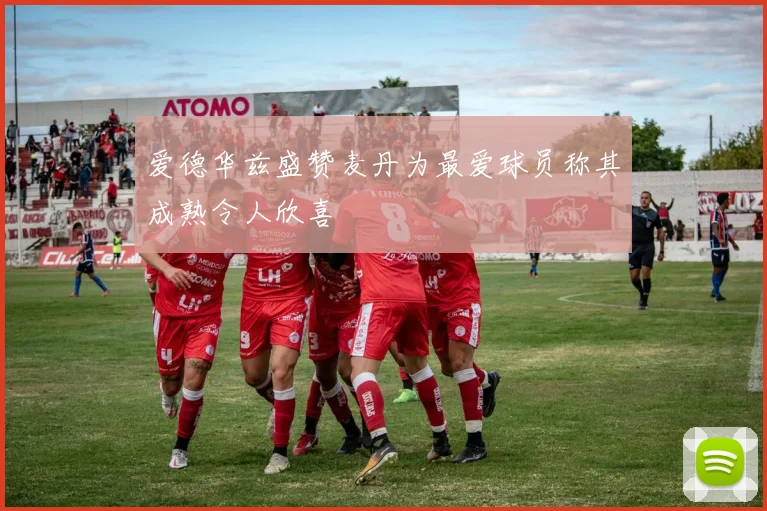 爱德华兹盛赞麦丹为最爱球员称其成熟令人欣喜