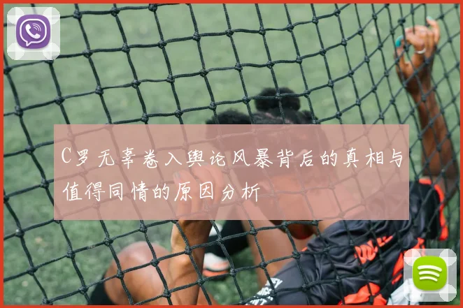 C罗无辜卷入舆论风暴背后的真相与值得同情的原因分析