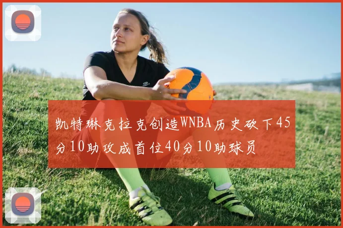 凯特琳克拉克创造WNBA历史砍下45分10助攻成首位40分10助球员