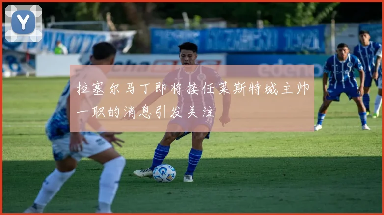 拉塞尔马丁即将接任莱斯特城主帅一职的消息引发关注